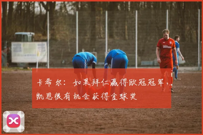 卡希尔：如果拜仁赢得欧冠冠军，凯恩很有机会获得金球奖