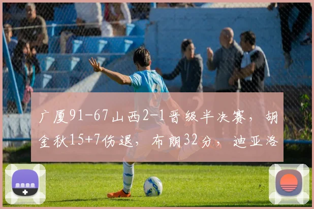 广厦91-67山西2-1晋级半决赛，胡金秋15+7伤退，布朗32分，迪亚洛18+9_1