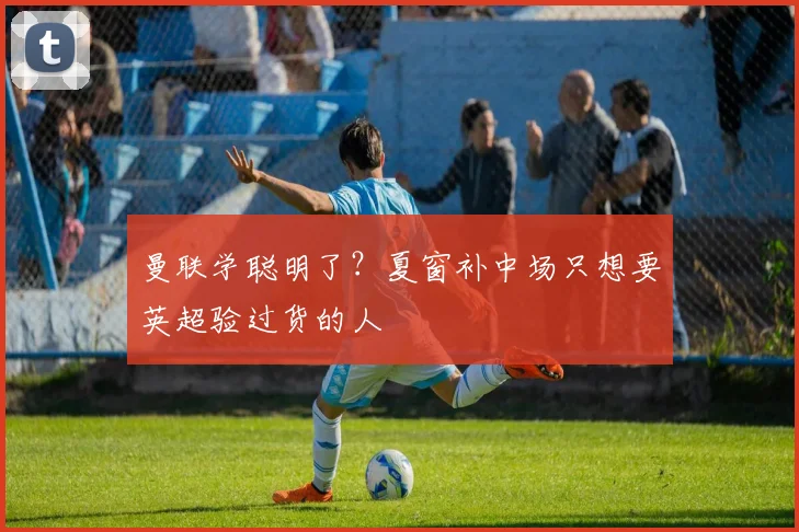 曼联学聪明了？夏窗补中场只想要英超验过货的人  ​