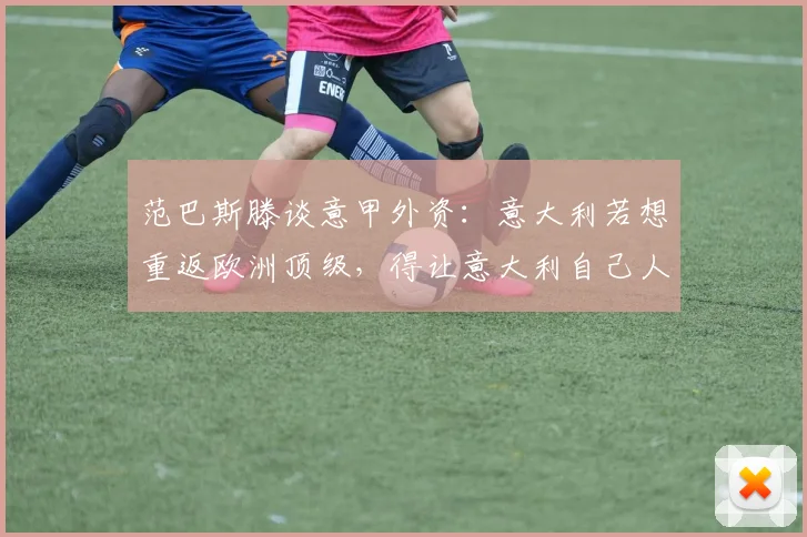 范巴斯滕谈意甲外资：意大利若想重返欧洲顶级，得让意大利自己人掌控