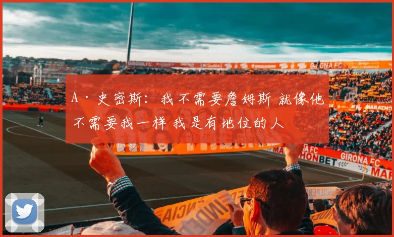 A·史密斯：我不需要詹姆斯 就像他不需要我一样 我是有地位的人